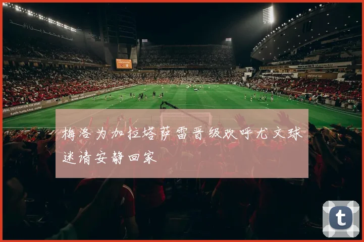 梅洛为加拉塔萨雷晋级欢呼尤文球迷请安静回家