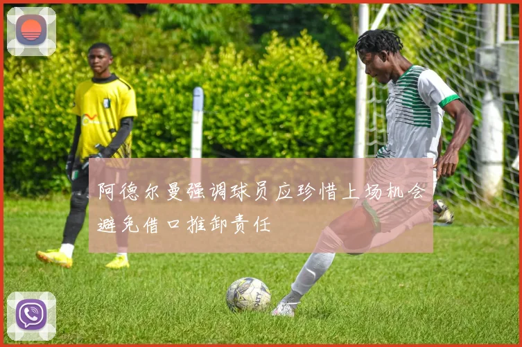 阿德尔曼强调球员应珍惜上场机会避免借口推卸责任