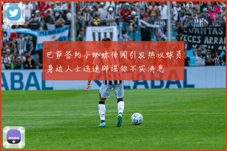 巴萨签约小蜘蛛传闻引发热议球员身边人士迅速辟谣称不实消息