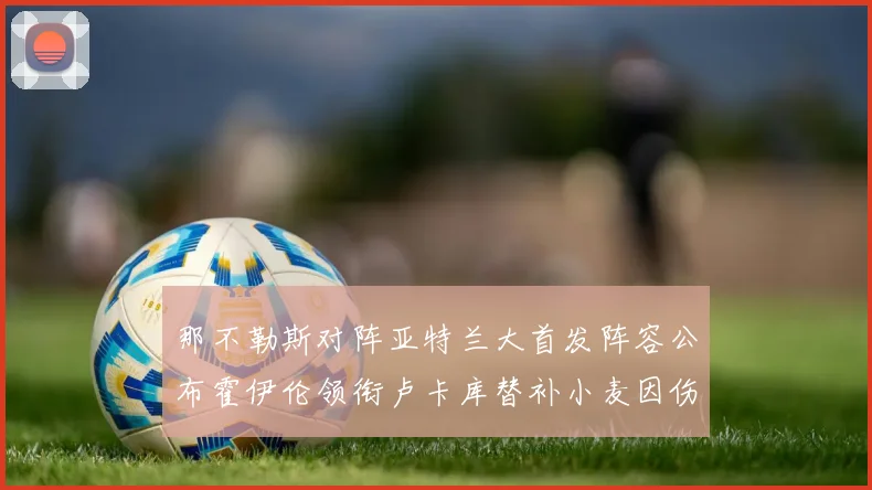 那不勒斯对阵亚特兰大首发阵容公布霍伊伦领衔卢卡库替补小麦因伤缺阵