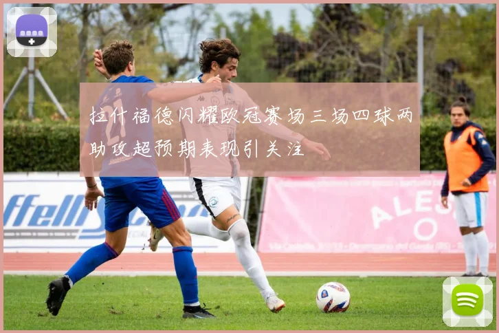 拉什福德闪耀欧冠赛场三场四球两助攻超预期表现引关注