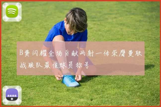 B费闪耀全场贡献两射一传荣膺曼联战狼队最佳球员称号