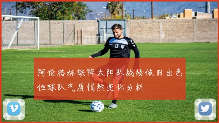 阿伦格林缺阵太阳队战绩依旧出色但球队气质悄然变化分析