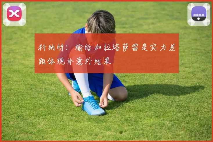 科纳特：输给加拉塔萨雷是实力差距体现非意外结果