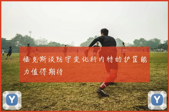 福克斯谈防守变化科内特的护筐能力值得期待