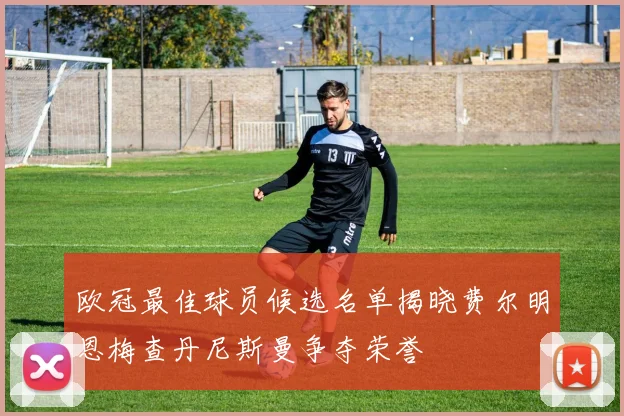 欧冠最佳球员候选名单揭晓费尔明恩梅查丹尼斯曼争夺荣誉