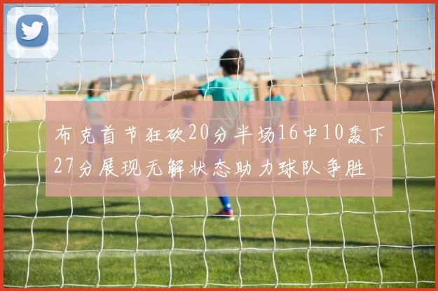 布克首节狂砍20分半场16中10轰下27分展现无解状态助力球队争胜