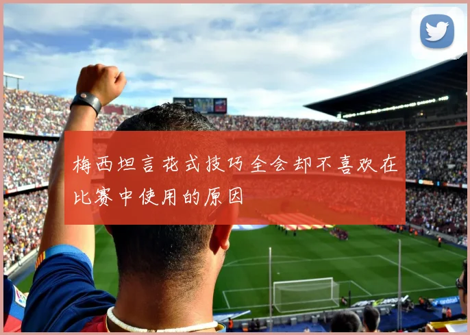 梅西坦言花式技巧全会却不喜欢在比赛中使用的原因