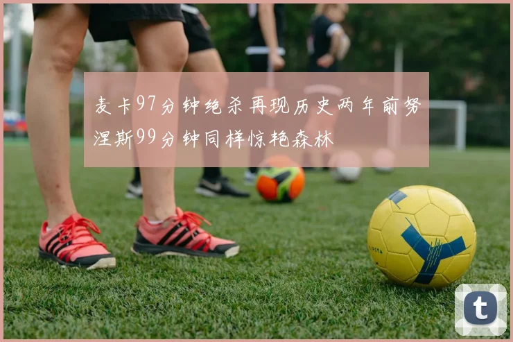 麦卡97分钟绝杀再现历史两年前努涅斯99分钟同样惊艳森林