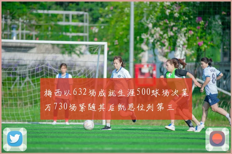 梅西以632场成就生涯500球场次莱万730场紧随其后凯恩位列第三