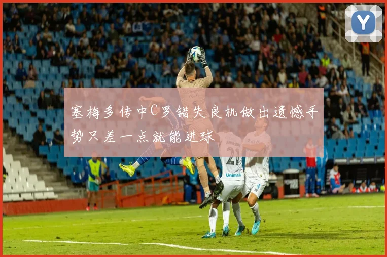 塞梅多传中C罗错失良机做出遗憾手势只差一点就能进球