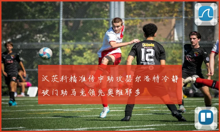 汉茨科精准传中助攻瑟尔洛特冷静破门助马竞领先奥维耶多