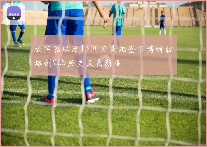 迈阿密以近1500万美元签下博特拉梅创MLS历史交易新高