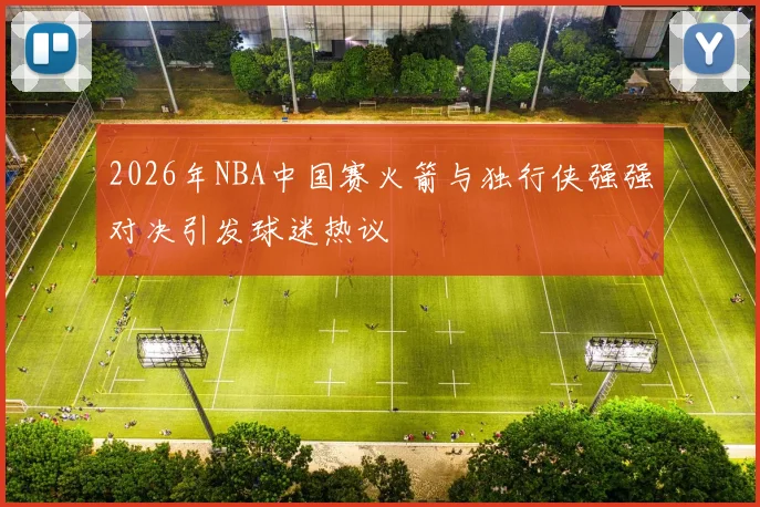 2026年NBA中国赛火箭与独行侠强强对决引发球迷热议