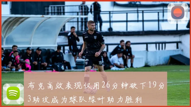 布克高效表现仅用26分钟砍下19分3助攻成为球队绿叶助力胜利