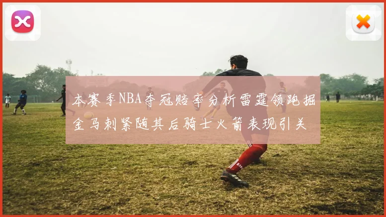 本赛季NBA夺冠赔率分析雷霆领跑掘金马刺紧随其后骑士火箭表现引关注