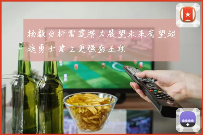 杨毅分析雷霆潜力展望未来有望超越勇士建立更强盛王朝