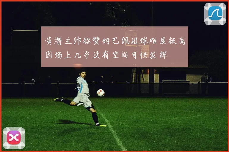 黄潜主帅称赞姆巴佩进球难度极高因场上几乎没有空间可供发挥