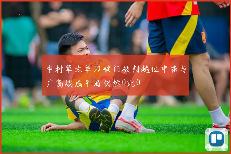 中村草太单刀破门被判越位申花与广岛战成平局仍然0比0