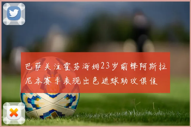 巴萨关注霍芬海姆23岁前锋阿斯拉尼本赛季表现出色进球助攻俱佳