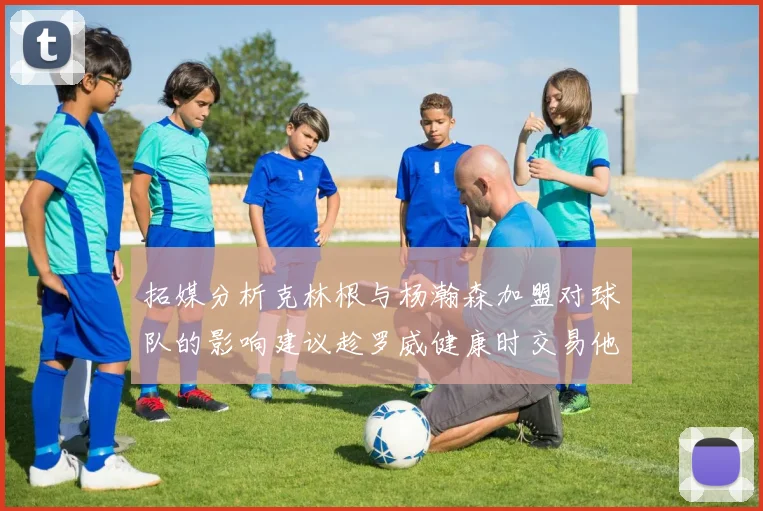 拓媒分析克林根与杨瀚森加盟对球队的影响建议趁罗威健康时交易他