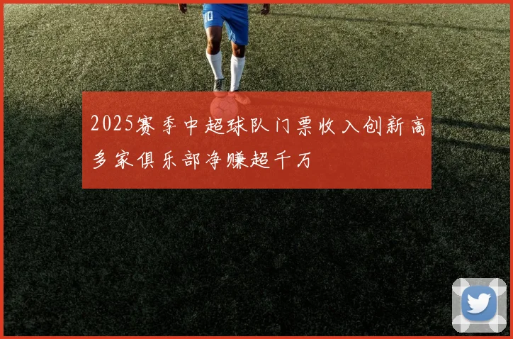 2025赛季中超球队门票收入创新高多家俱乐部净赚超千万