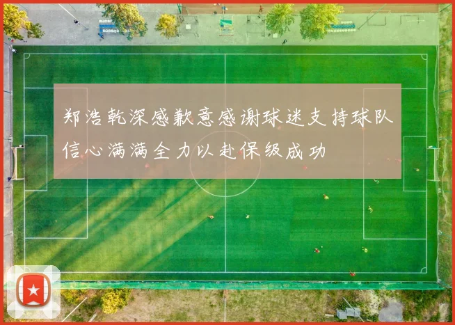 郑浩乾深感歉意感谢球迷支持球队信心满满全力以赴保级成功